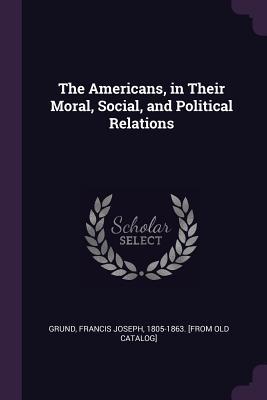 Download The Americans, in Their Moral, Social, and Political Relations - Francis Joseph 1805-1863 [From Grund | PDF