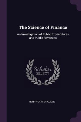 Read The Science of Finance: An Investigation of Public Expenditures and Public Revenues - Henry Carter Adams file in PDF