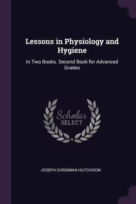 Read Lessons in Physiology and Hygiene: In Two Books. Second Book for Advanced Grades - Joseph Chrisman Hutchison | ePub