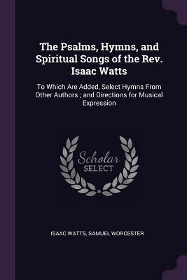Download The Psalms, Hymns, and Spiritual Songs of the Rev. Isaac Watts: To Which Are Added, Select Hymns from Other Authors; And Directions for Musical Expression - Isaac Watts file in PDF