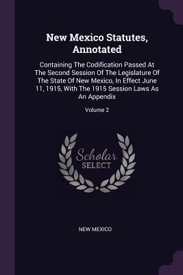 Read New Mexico Statutes, Annotated: Containing The Codification Passed At The Second Session Of The Legislature Of The State Of New Mexico, In Effect June 11, 1915, With The 1915 Session Laws As An Appendix; Volume 2 - New Mexico | ePub