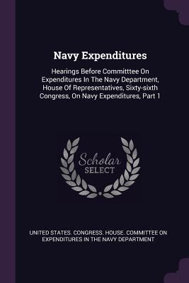 Read Navy Expenditures: Hearings Before Committtee on Expenditures in the Navy Department, House of Representatives, Sixty-Sixth Congress, on Navy Expenditures, Part 1 - U.S. House of Representatives | ePub