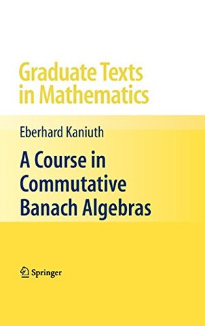 Download A Course in Commutative Banach Algebras: 246 (Graduate Texts in Mathematics) - Eberhard Kaniuth file in ePub