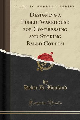 Read Designing a Public Warehouse for Compressing and Storing Baled Cotton (Classic Reprint) - Heber D Bouland | PDF