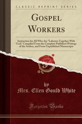 Read Gospel Workers: Instruction for All Who Are laborers Together with God; Compiled from the Complete Published Writings of the Author, and from Unpublished Manuscripts (Classic Reprint) - Ellen G. White file in PDF