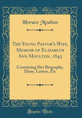 Read online The Young Pastor's Wife, Memoir of Elizabeth Ann Moulton, 1845: Containing Her Biography, Diary, Letters, Etc (Classic Reprint) - Horace Moulton file in PDF