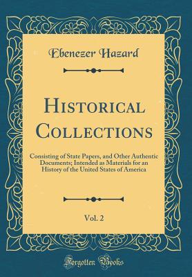 Read Historical Collections, Vol. 2: Consisting of State Papers, and Other Authentic Documents; Intended as Materials for an History of the United States of America (Classic Reprint) - Ebenezer Hazard | PDF