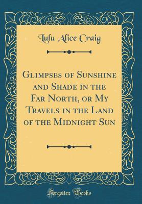 Read Glimpses of Sunshine and Shade in the Far North, or My Travels in the Land of the Midnight Sun (Classic Reprint) - Lulu Alice Craig file in ePub