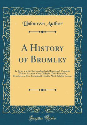 Read online A History of Bromley: In Kent, and the Surrounding Neighbourhood, Together with an Account of the Colleges, Their Founders, Benefactors, &c., Compiled from the Most Reliable Sources (Classic Reprint) - Unknown | PDF