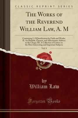 Read online The Works of the Reverend William Law, A. M, Vol. 9: Containing I. of Justification by Faith and Works; II. an Humble, Earnest, and Affectionate Address to the Clergy; III. a Collection of Letters on the Most Interesting and Important Subjects - William Law | PDF