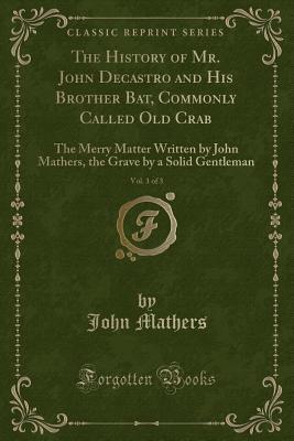 Download The History of Mr. John Decastro and His Brother Bat, Commonly Called Old Crab, Vol. 1 of 3: The Merry Matter Written by John Mathers, the Grave by a Solid Gentleman (Classic Reprint) - John Mathers | PDF