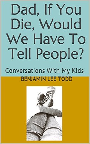 Read Dad, If You Die, Would We Have To Tell People?: Conversations With My Kids - Benjamin Lee Todd | PDF