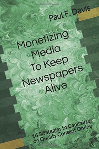 Read Monetizing Media To Keep Newspapers Alive: 16 Strategies to Capitalize on Quality Content Online - Paul F. Davis | ePub