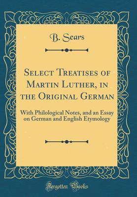 Read Select Treatises of Martin Luther, in the Original German: With Philological Notes, and an Essay on German and English Etymology (Classic Reprint) - B Sears | ePub