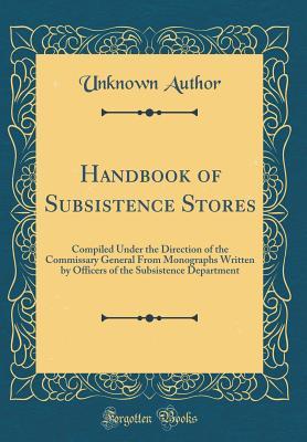 Download Handbook of Subsistence Stores: Compiled Under the Direction of the Commissary General from Monographs Written by Officers of the Subsistence Department (Classic Reprint) - Unknown | PDF