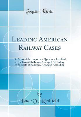 Read Leading American Railway Cases: On Most of the Important Questions Involved in the Law of Railways, Arranged According to Subjects of Railways, Arranged According (Classic Reprint) - Isaac F Redfield file in PDF