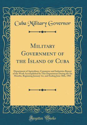 Read online Military Government of the Island of Cuba: Department of Agriculture, Commerce and Industries Report of the Work Accomplished by This Department During the Six Months, Beginning January 1st, and Ending June 30th, 1901 (Classic Reprint) - Cuba Military Governor | PDF