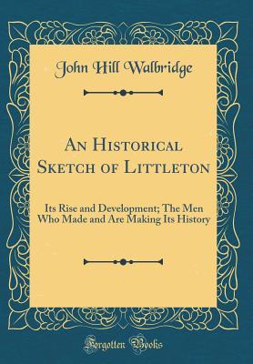 Read An Historical Sketch of Littleton: Its Rise and Development; The Men Who Made and Are Making Its History (Classic Reprint) - John Hill Walbridge | PDF