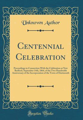 Read online Centennial Celebration: Proceedings in Connection with the Celebration at New Bedford, September 14th, 1864, of the Two Hundredth Anniversary of the Incorporation of the Town of Dartmouth (Classic Reprint) - Unknown | PDF