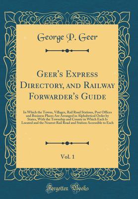 Download Geer's Express Directory, and Railway Forwarder's Guide, Vol. 1: In Which the Towns, Villages, Rail Road Stations, Post Offices and Business Places Are Arranged in Alphabetical Order by States, with the Township and County in Which Each Is Located and the - George P Geer file in PDF