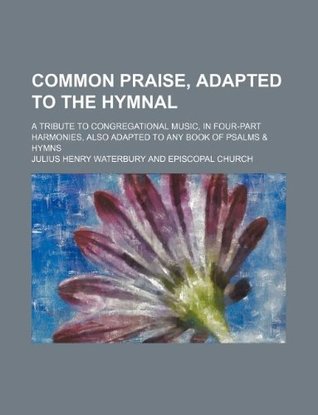 Read online Common praise, adapted to the hymnal; a tribute to congregational music, in four-part harmonies, also adapted to any book of psalms & hymns - Julius Henry Waterbury file in PDF