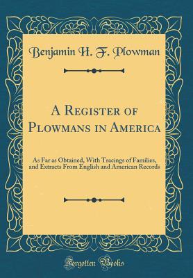 Read A Register of Plowmans in America: As Far as Obtained, with Tracings of Families, and Extracts from English and American Records (Classic Reprint) - Benjamin H F Plowman | PDF