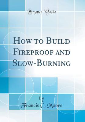 Read online How to Build Fireproof and Slow-Burning (Classic Reprint) - Francis C. Moore | ePub
