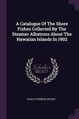Read A Catalogue of the Shore Fishes Collected by the Steamer Albatross about the Hawaiian Islands in 1902 - John Otterbein Snyder file in ePub