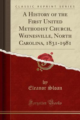 Read A History of the First United Methodist Church, Waynesville, North Carolina, 1831-1981 (Classic Reprint) - Eleanor Sloan file in PDF