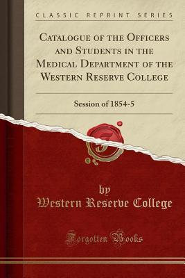 Read Catalogue of the Officers and Students in the Medical Department of the Western Reserve College: Session of 1854-5 (Classic Reprint) - Western Reserve College | PDF