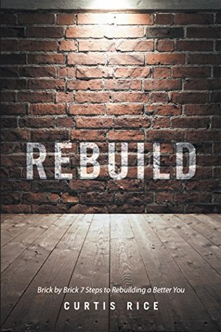 Read online Rebuild: Brick by Brick 7 Steps to Rebuilding a Better You - CURTIS RICE file in PDF