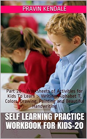 Read Self Learning Practice Workbook for Kids-20: Part 20 - Worksheets of Activities for Kids To Learn :- Writing, Alphabet T, Colors, Drawing, Painting and Beautiful Handwriting - Pravin Kendale file in ePub