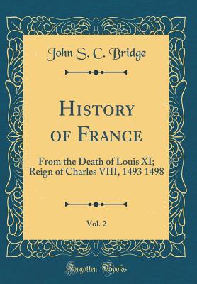 Read online History of France, Vol. 2: From the Death of Louis XI; Reign of Charles VIII, 1493 1498 (Classic Reprint) - John S C Bridge | ePub