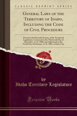 Download General Laws of the Territory of Idaho, Including the Code of Civil Procedure: Passed at the Eleventh Session, of the Territorial Legislature, Convened on the Thirteenth Day of December, A. D. 1880, and Adjourned on the Tenth Day of February, A. D. 1881 - Idaho Territory Legislature | PDF