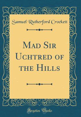 Read Mad Sir Uchtred of the Hills (Classic Reprint) - S.R. Crockett | ePub