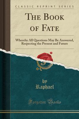 Download The Book of Fate: Whereby All Questions May Be Answered, Respecting the Present and Future (Classic Reprint) - Raphael file in PDF