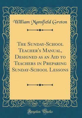 Download The Sunday-School Teacher's Manual, Designed as an Aid to Teachers in Preparing Sunday-School Lessons (Classic Reprint) - William Mansfield Groton file in ePub