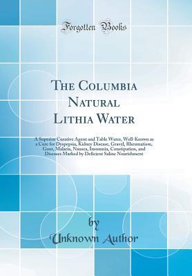 Read The Columbia Natural Lithia Water: A Superior Curative Agent and Table Water, Well-Known as a Cure for Dyspepsia, Kidney Disease, Gravel, Rheumatism, Gout, Malaria, Nausea, Insomnia, Constipation, and Diseases Marked by Deficient Saline Nourishment - Unknown | PDF