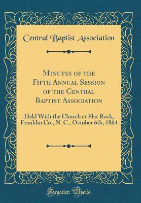 Read online Minutes of the Fifth Annual Session of the Central Baptist Association: Held With the Church at Flat Rock, Franklin Co., N. C., October 6th, 1864 (Classic Reprint) - Central Baptist Association file in ePub