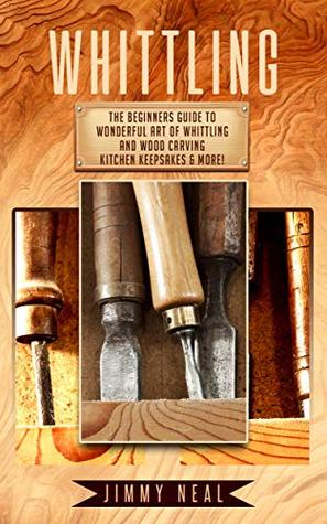 Download Whittling: The Beginners Guide To Wonderful Art of Whittling And Wood Carving Kitchen Keepsakes & More! - Jimmy Neal file in ePub