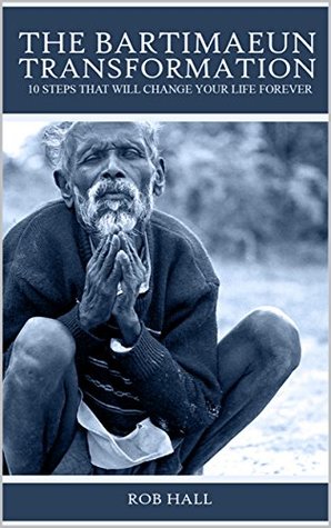 Download The Bartimaeun Transformation: 10 Steps That Will Change Your Life Forever - Rob Hall | PDF