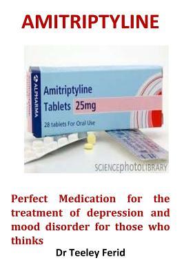 Read Amitriptyline: Perfect Medication for the Treatment of Depression and Mood Disorder for Those Who Thinks - Dr Teeley Ferid file in ePub