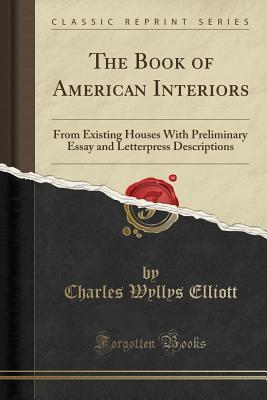 Read The Book of American Interiors: From Existing Houses with Preliminary Essay and Letterpress Descriptions (Classic Reprint) - Charles Wyllys Elliott | ePub