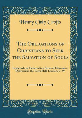 Read online The Obligations of Christians to Seek the Salvation of Souls: Explained and Enforced in a Series of Discourses, Delivered in the Town Hall, London, C. W (Classic Reprint) - Henry Only Crofts | PDF