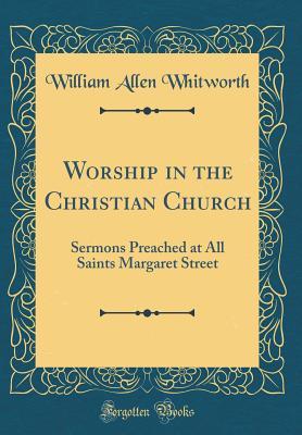 Download Worship in the Christian Church: Sermons Preached at All Saints Margaret Street (Classic Reprint) - William Allen Whitworth | PDF