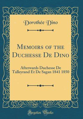 Read Memoirs of the Duchesse de Dino: Afterwards Duchesse de Talleyrand Et de Sagan 1841 1850 (Classic Reprint) - Dorothee Dino | ePub