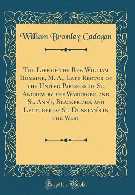 Download The Life of the Rev. William Romaine, M. A., Late Rector of the United Parishes of St. Andrew by the Wardrobe, and St. Ann's, Blackfriars, and Lecturer of St. Dunstan's in the West (Classic Reprint) - William Bromley Cadogan file in PDF