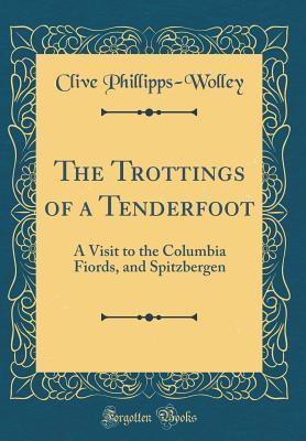Read online The Trottings of a Tenderfoot: A Visit to the Columbia Fiords, and Spitzbergen (Classic Reprint) - Clive Phillipps-Wolley | PDF