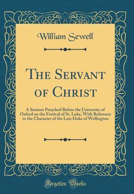 Read online The Servant of Christ: A Sermon Preached Before the University of Oxford on the Festival of St. Luke, with Reference to the Character of the Late Duke of Wellington (Classic Reprint) - William Sewell | ePub