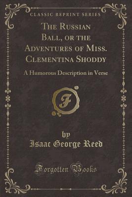 Read The Russian Ball, or the Adventures of Miss. Clementina Shoddy: A Humorous Description in Verse (Classic Reprint) - Isaac George Reed file in PDF